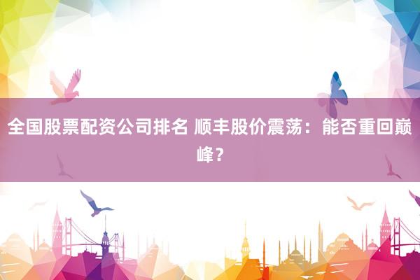 全国股票配资公司排名 顺丰股价震荡：能否重回巅峰？
