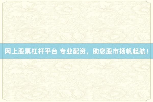 网上股票杠杆平台 专业配资，助您股市扬帆起航！