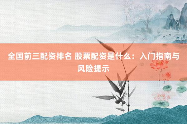 全国前三配资排名 股票配资是什么：入门指南与风险提示