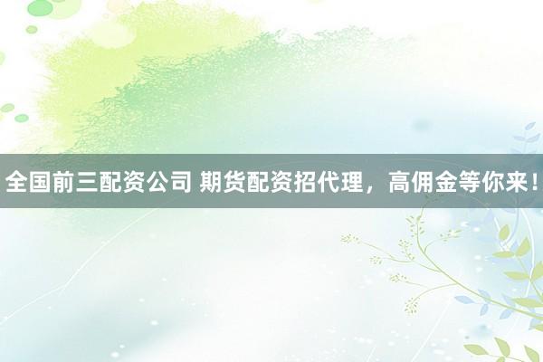 全国前三配资公司 期货配资招代理,高佣金等你来!
