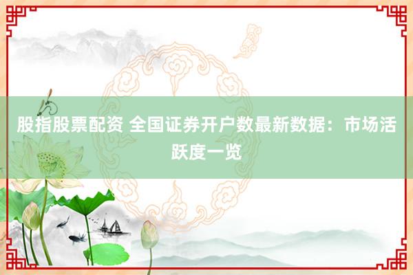 股指股票配资 全国证券开户数最新数据:市场活跃度一览