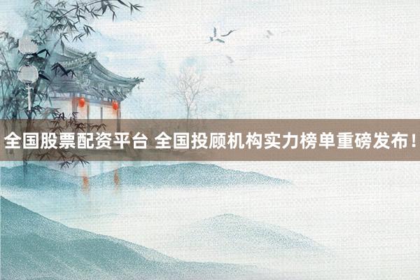 全国股票配资平台 全国投顾机构实力榜单重磅发布!