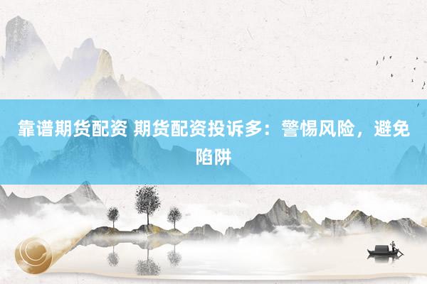 靠谱期货配资 期货配资投诉多：警惕风险，避免陷阱