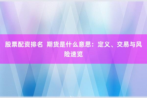 股票配资排名  期货是什么意思：定义、交易与风险速览