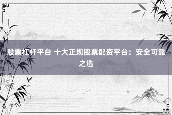 股票杠杆平台 十大正规股票配资平台:安全可靠之选