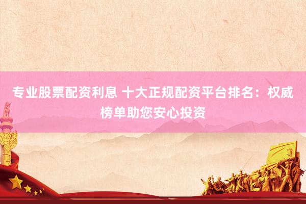 专业股票配资利息 十大正规配资平台排名:权威榜单助您安心投资