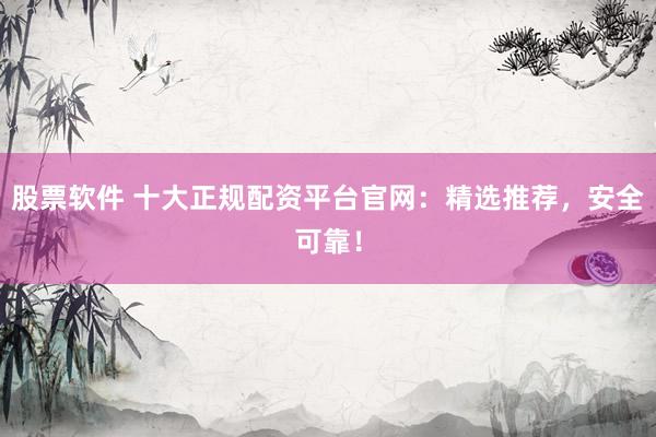 股票软件 十大正规配资平台官网:精选推荐,安全可靠!