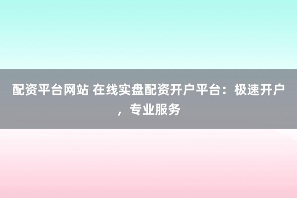 配资平台网站 在线实盘配资开户平台:极速开户,专业服务