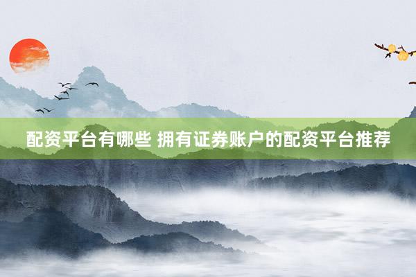 配资平台有哪些 拥有证券账户的配资平台推荐