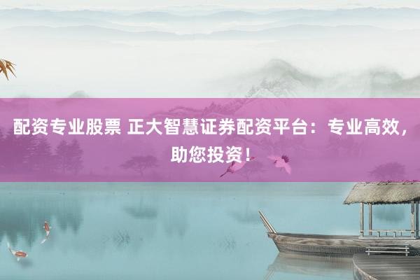 配资专业股票 正大智慧证券配资平台:专业高效,助您投资!
