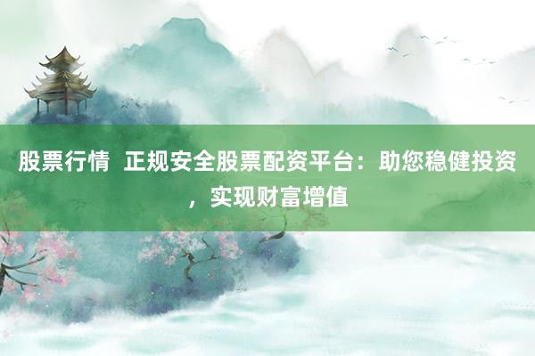 股票行情  正规安全股票配资平台:助您稳健投资,实现财富增值