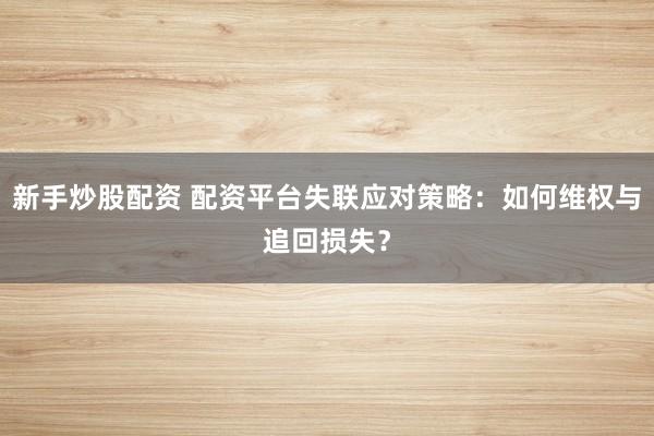新手炒股配资 配资平台失联应对策略:如何维权与追回损失?