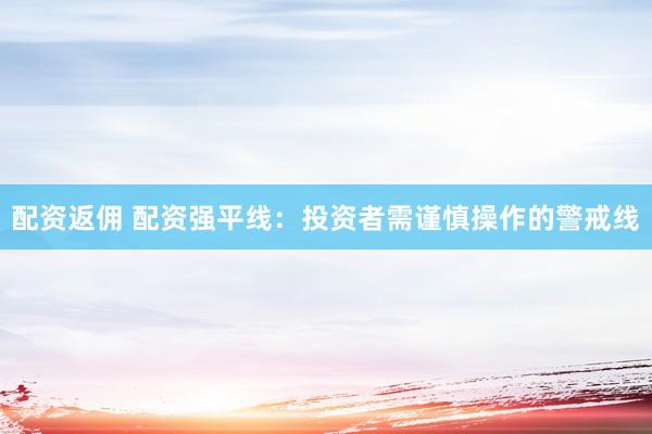 配资返佣 配资强平线:投资者需谨慎操作的警戒线