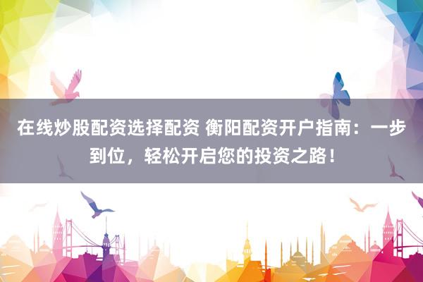 在线炒股配资选择配资 衡阳配资开户指南:一步到位,轻松开启您的投资之路!