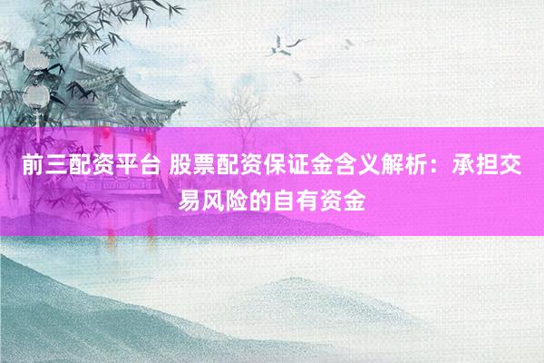 前三配资平台 股票配资保证金含义解析:承担交易风险的自有资金