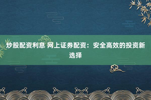炒股配资利息 网上证券配资：安全高效的投资新选择