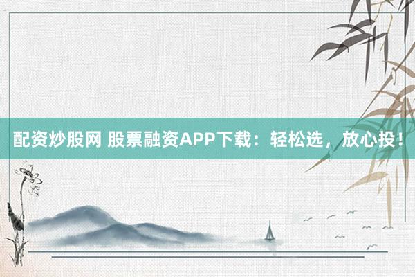 配资炒股网 股票融资APP下载:轻松选,放心投!