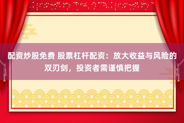 配资炒股免费 股票杠杆配资:放大收益与风险的双刃剑,投资者需谨慎把握