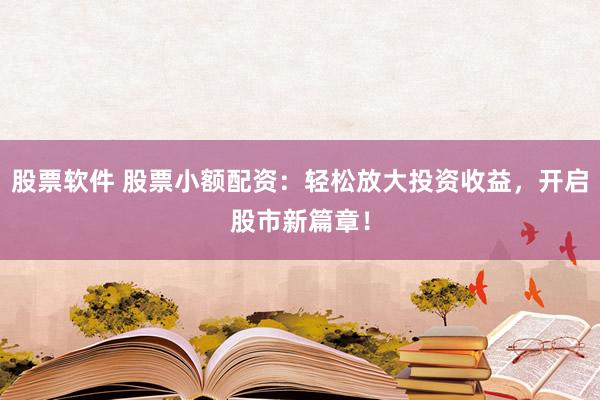股票软件 股票小额配资:轻松放大投资收益,开启股市新篇章!
