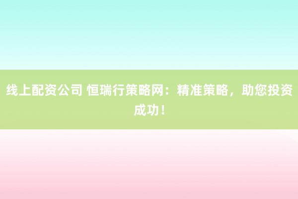 线上配资公司 恒瑞行策略网:精准策略,助您投资成功!