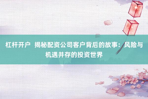 杠杆开户 揭秘配资公司客户背后的故事:风险与机遇并存的投资世界