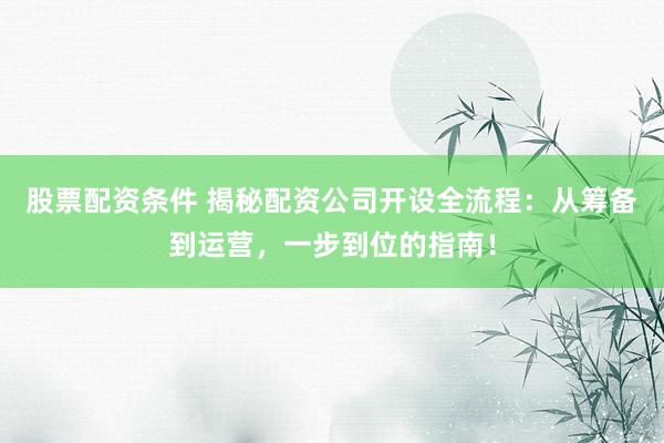 股票配资条件 揭秘配资公司开设全流程:从筹备到运营,一步到位的指南!