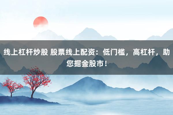 线上杠杆炒股 股票线上配资:低门槛,高杠杆,助您掘金股市!