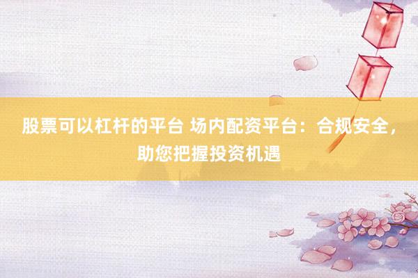 股票可以杠杆的平台 场内配资平台:合规安全,助您把握投资机遇