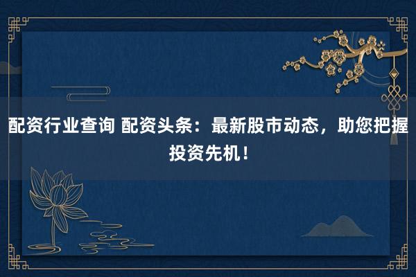 配资行业查询 配资头条：最新股市动态，助您把握投资先机！