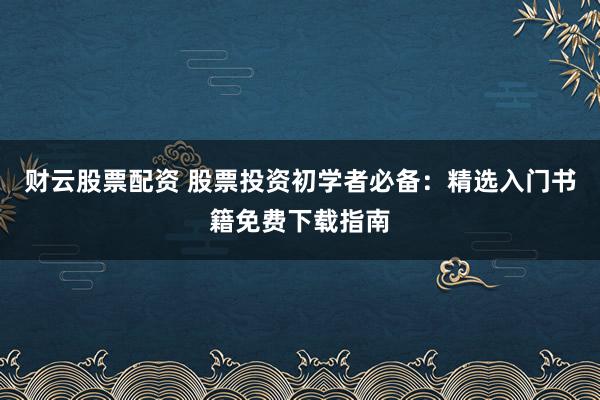财云股票配资 股票投资初学者必备：精选入门书籍免费下载指南