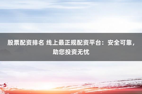 股票配资排名 线上最正规配资平台：安全可靠，助您投资无忧