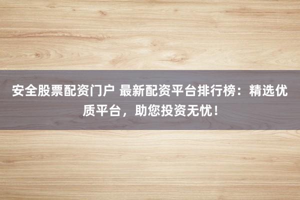 安全股票配资门户 最新配资平台排行榜:精选优质平台,助您投资无忧!