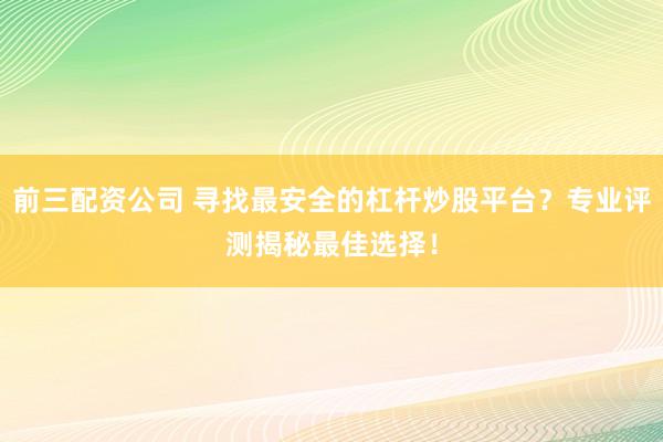 前三配资公司 寻找最安全的杠杆炒股平台?专业评测揭秘最佳选择!