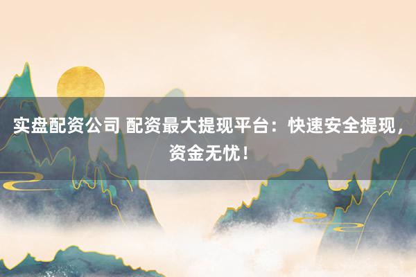 实盘配资公司 配资最大提现平台:快速安全提现,资金无忧!