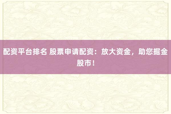 配资平台排名 股票申请配资：放大资金，助您掘金股市！