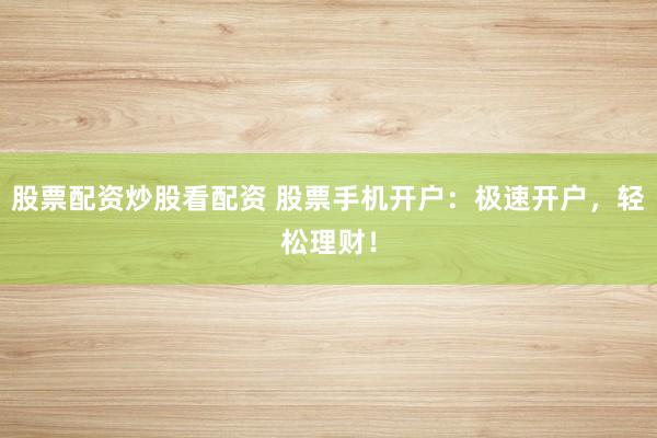 股票配资炒股看配资 股票手机开户：极速开户，轻松理财！