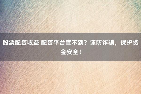 股票配资收益 配资平台查不到?谨防诈骗,保护资金安全!