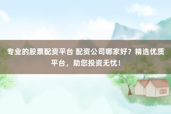 专业的股票配资平台 配资公司哪家好？精选优质平台，助您投资无忧！