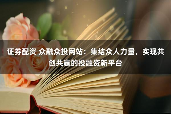 证券配资 众融众投网站:集结众人力量,实现共创共赢的投融资新平台