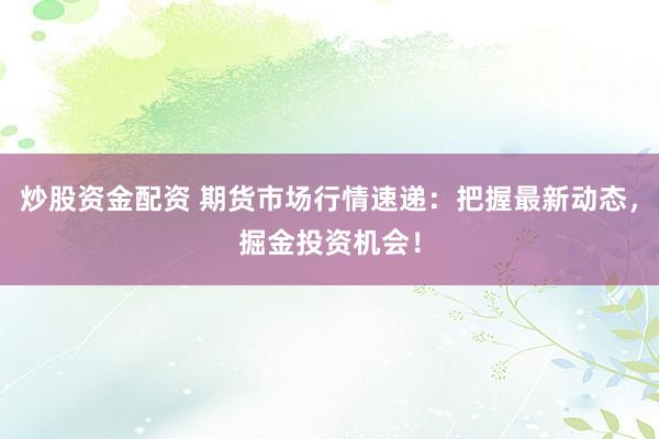炒股资金配资 期货市场行情速递：把握最新动态，掘金投资机会！