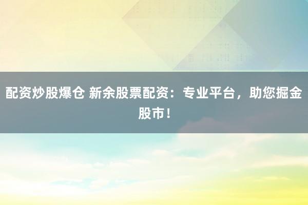 配资炒股爆仓 新余股票配资:专业平台,助您掘金股市!