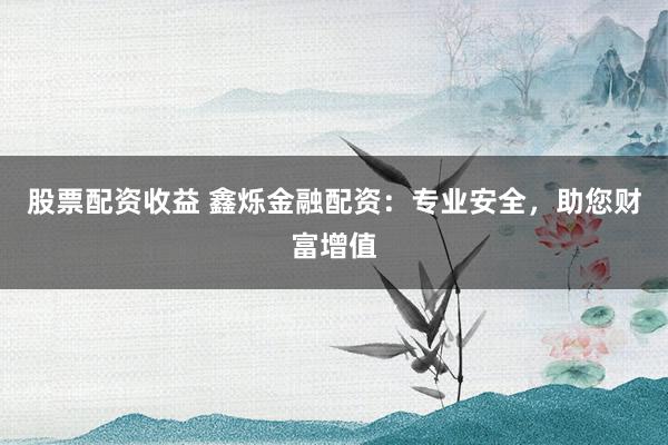 股票配资收益 鑫烁金融配资:专业安全,助您财富增值