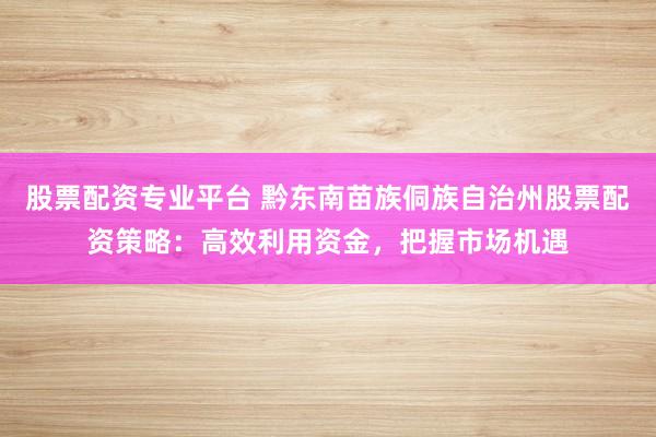 股票配资专业平台 黔东南苗族侗族自治州股票配资策略：高效利用资金，把握市场机遇
