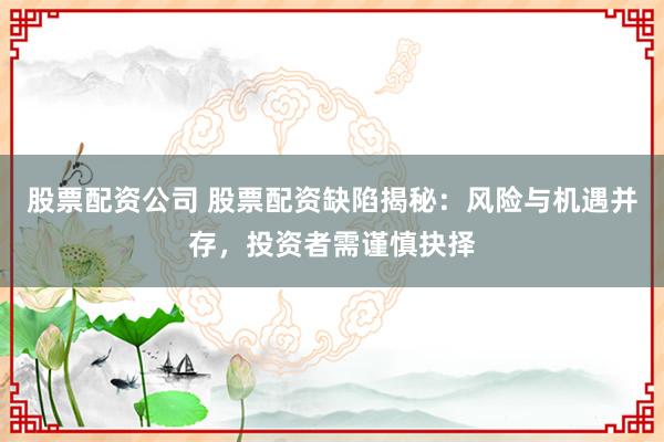 股票配资公司 股票配资缺陷揭秘:风险与机遇并存,投资者需谨慎抉择