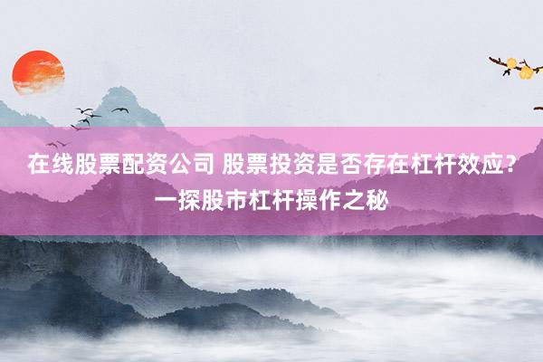 在线股票配资公司 股票投资是否存在杠杆效应?一探股市杠杆操作之秘