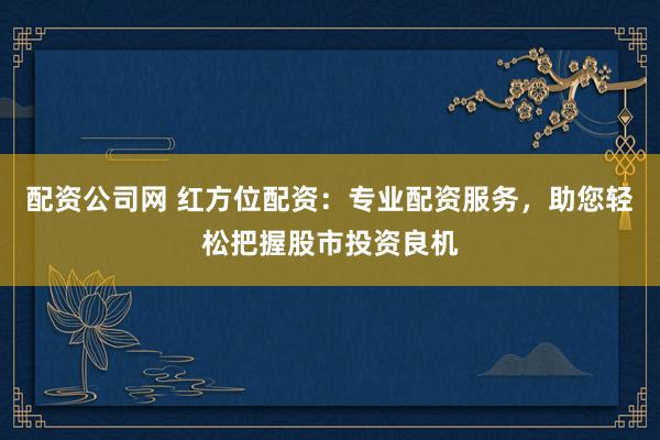 配资公司网 红方位配资:专业配资服务,助您轻松把握股市投资良机