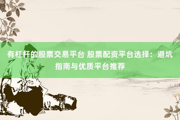 有杠杆的股票交易平台 股票配资平台选择:避坑指南与优质平台推荐
