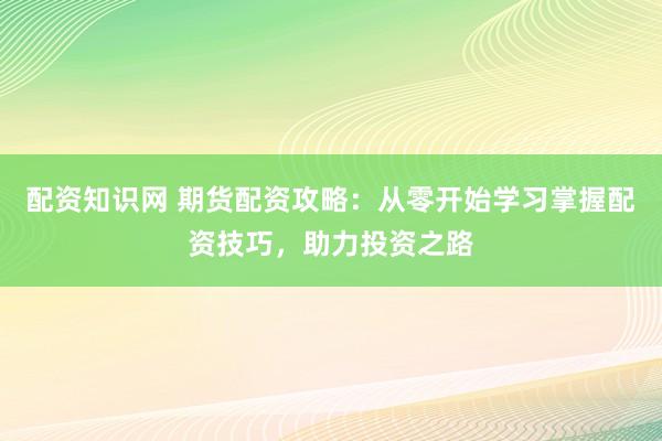 配资知识网 期货配资攻略:从零开始学习掌握配资技巧,助力投资之路