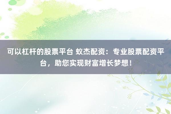可以杠杆的股票平台 蚁杰配资:专业股票配资平台,助您实现财富增长梦想!