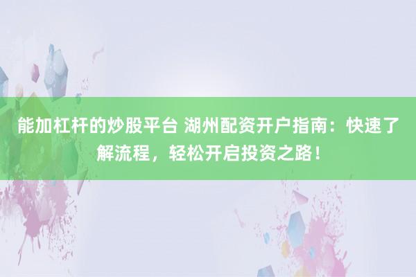 能加杠杆的炒股平台 湖州配资开户指南:快速了解流程,轻松开启投资之路!